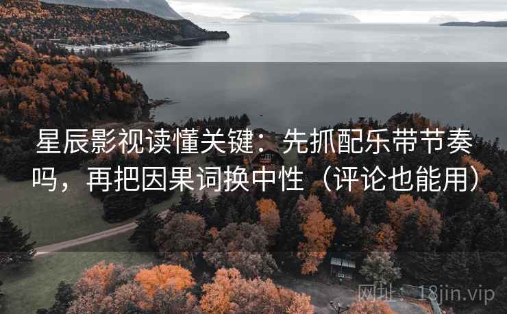 星辰影视读懂关键：先抓配乐带节奏吗，再把因果词换中性（评论也能用）