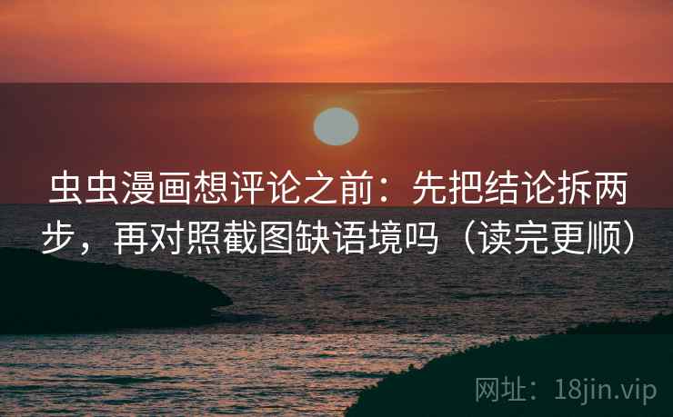 虫虫漫画想评论之前：先把结论拆两步，再对照截图缺语境吗（读完更顺）