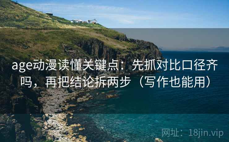 age动漫读懂关键点：先抓对比口径齐吗，再把结论拆两步（写作也能用）