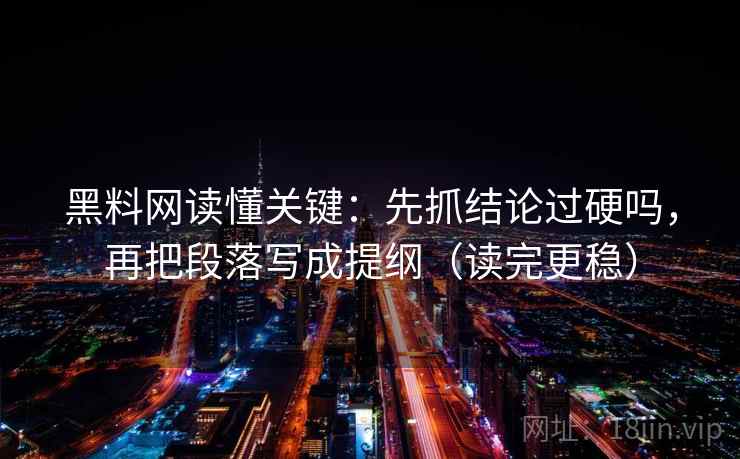 黑料网读懂关键：先抓结论过硬吗，再把段落写成提纲（读完更稳）
