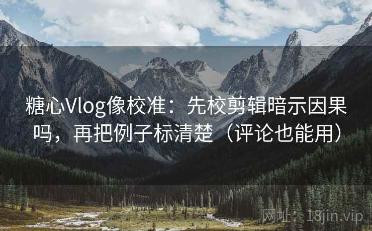 糖心Vlog像校准：先校剪辑暗示因果吗，再把例子标清楚（评论也能用）