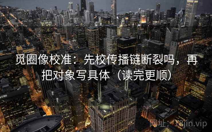 觅圈像校准：先校传播链断裂吗，再把对象写具体（读完更顺）