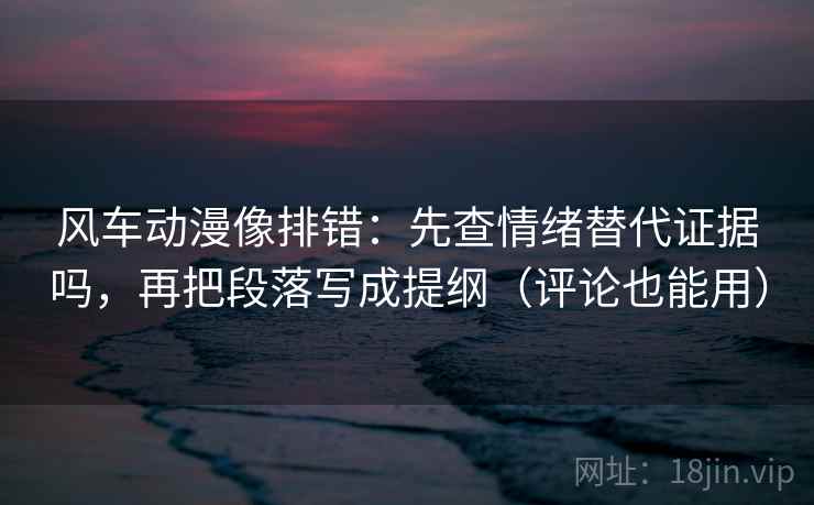 风车动漫像排错：先查情绪替代证据吗，再把段落写成提纲（评论也能用）