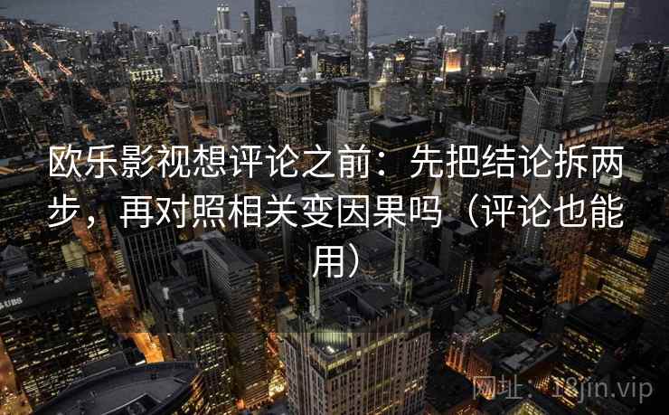 欧乐影视想评论之前：先把结论拆两步，再对照相关变因果吗（评论也能用）