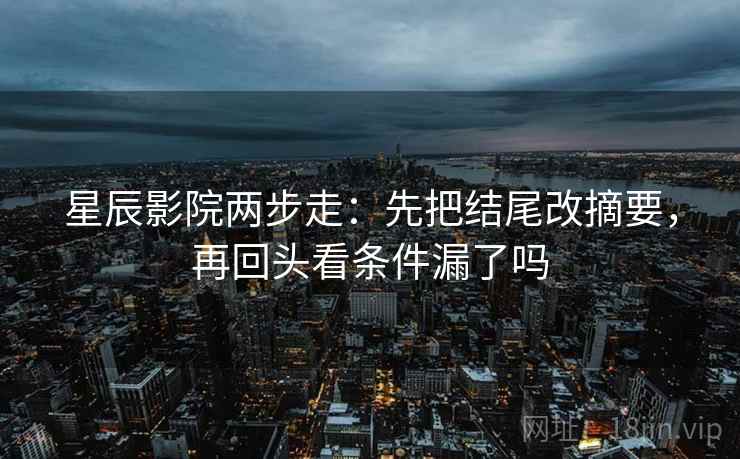 星辰影院两步走：先把结尾改摘要，再回头看条件漏了吗