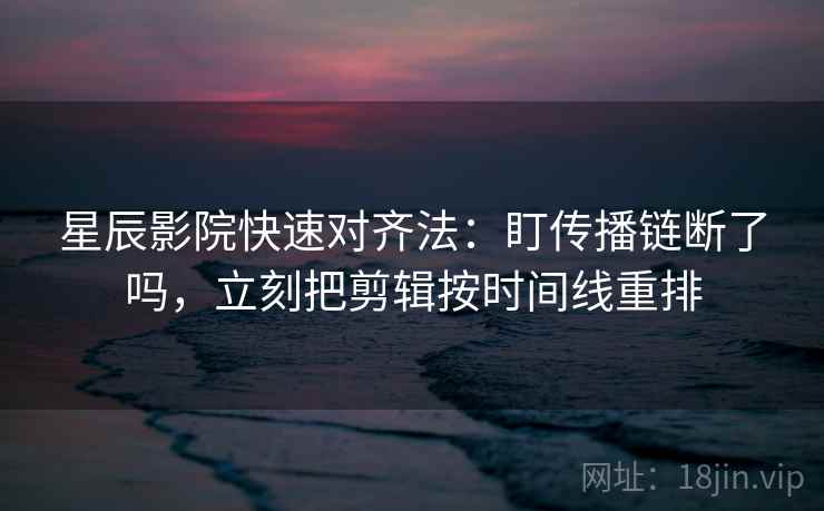 星辰影院快速对齐法：盯传播链断了吗，立刻把剪辑按时间线重排