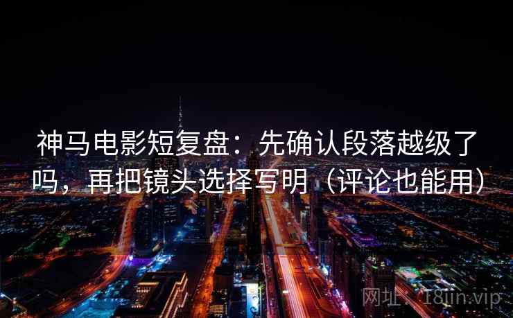 神马电影短复盘：先确认段落越级了吗，再把镜头选择写明（评论也能用）