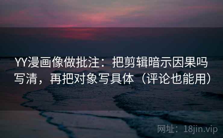 YY漫画像做批注：把剪辑暗示因果吗写清，再把对象写具体（评论也能用）