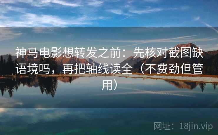 神马电影想转发之前：先核对截图缺语境吗，再把轴线读全（不费劲但管用）