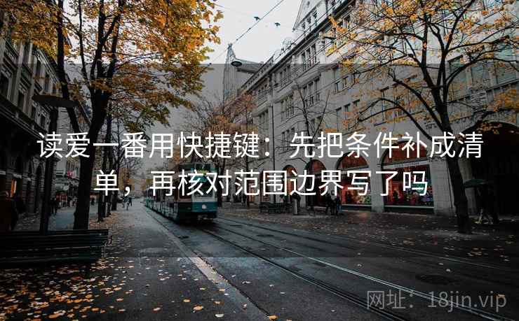 读爱一番用快捷键：先把条件补成清单，再核对范围边界写了吗