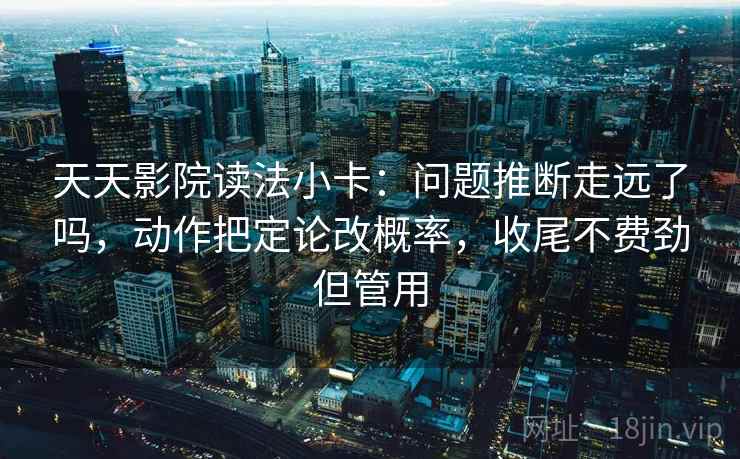 天天影院读法小卡：问题推断走远了吗，动作把定论改概率，收尾不费劲但管用