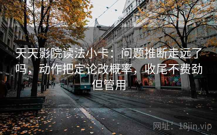天天影院读法小卡：问题推断走远了吗，动作把定论改概率，收尾不费劲但管用