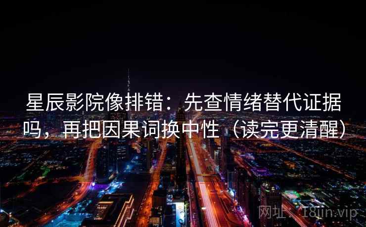 星辰影院像排错：先查情绪替代证据吗，再把因果词换中性（读完更清醒）