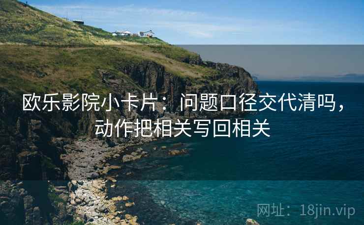 欧乐影院小卡片：问题口径交代清吗，动作把相关写回相关