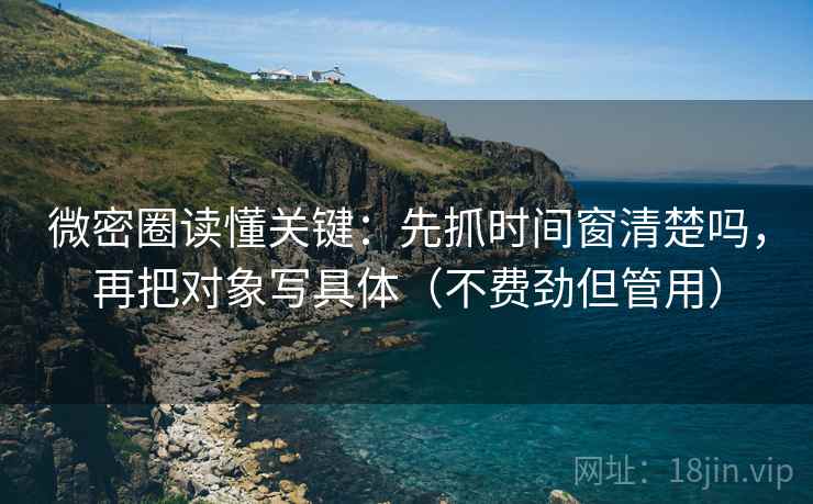 微密圈读懂关键：先抓时间窗清楚吗，再把对象写具体（不费劲但管用）