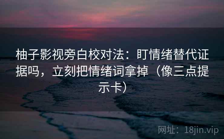 柚子影视旁白校对法：盯情绪替代证据吗，立刻把情绪词拿掉（像三点提示卡）