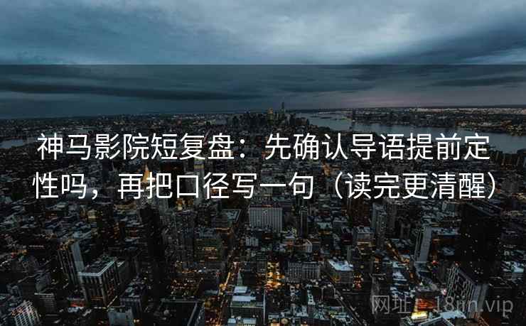 神马影院短复盘：先确认导语提前定性吗，再把口径写一句（读完更清醒）