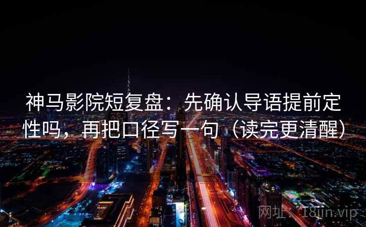 神马影院短复盘：先确认导语提前定性吗，再把口径写一句（读完更清醒）