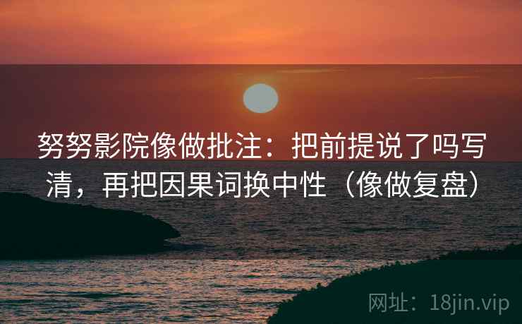努努影院像做批注：把前提说了吗写清，再把因果词换中性（像做复盘）