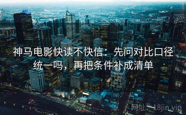 神马电影快读不快信：先问对比口径统一吗，再把条件补成清单