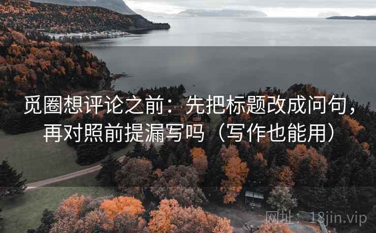觅圈想评论之前：先把标题改成问句，再对照前提漏写吗（写作也能用）