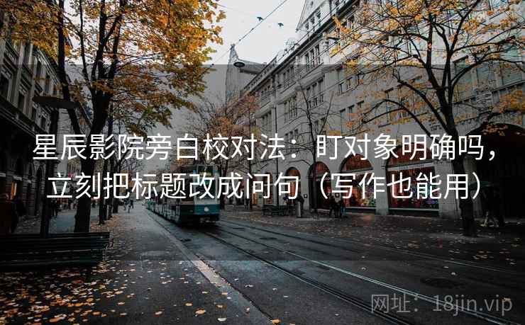 星辰影院旁白校对法：盯对象明确吗，立刻把标题改成问句（写作也能用）