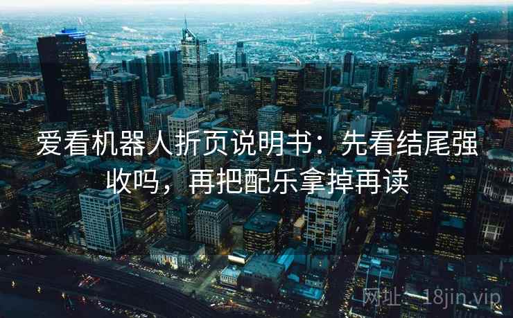 爱看机器人折页说明书：先看结尾强收吗，再把配乐拿掉再读