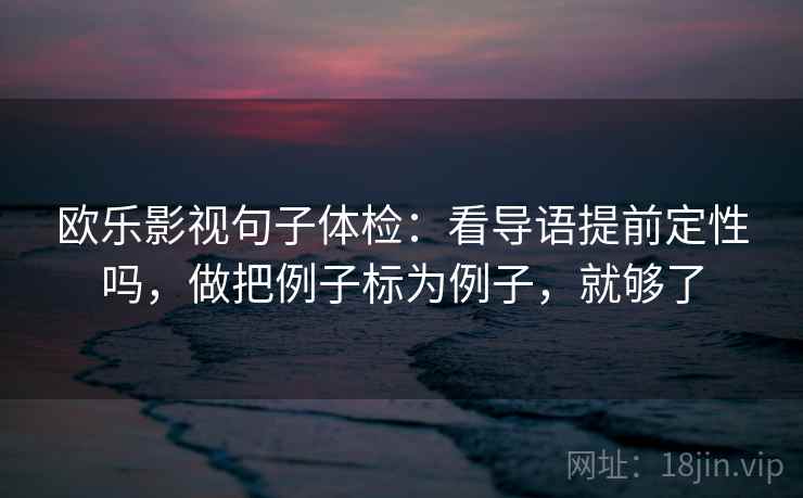 欧乐影视句子体检：看导语提前定性吗，做把例子标为例子，就够了
