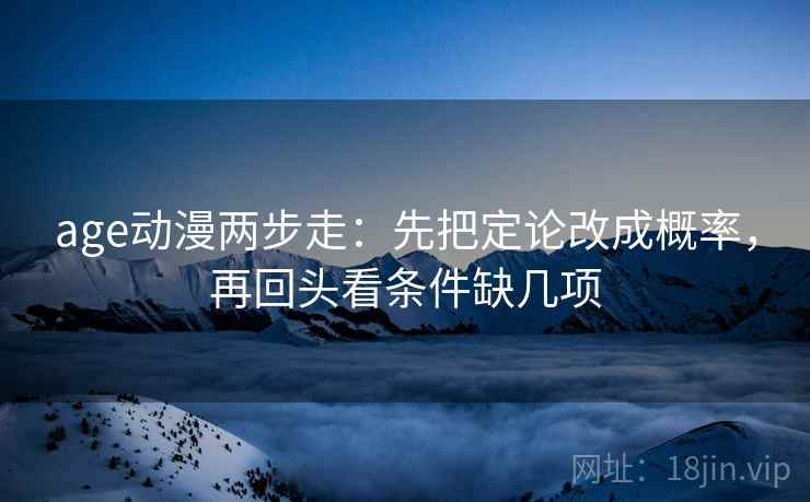 age动漫两步走：先把定论改成概率，再回头看条件缺几项