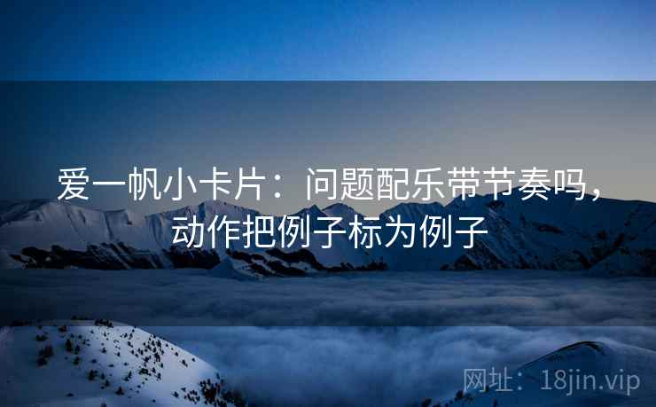 爱一帆小卡片：问题配乐带节奏吗，动作把例子标为例子
