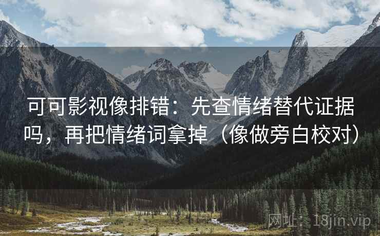 可可影视像排错：先查情绪替代证据吗，再把情绪词拿掉（像做旁白校对）