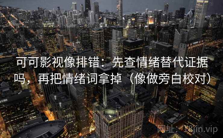 可可影视像排错：先查情绪替代证据吗，再把情绪词拿掉（像做旁白校对）
