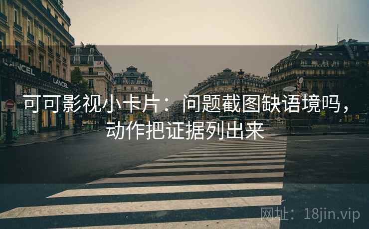 可可影视小卡片：问题截图缺语境吗，动作把证据列出来