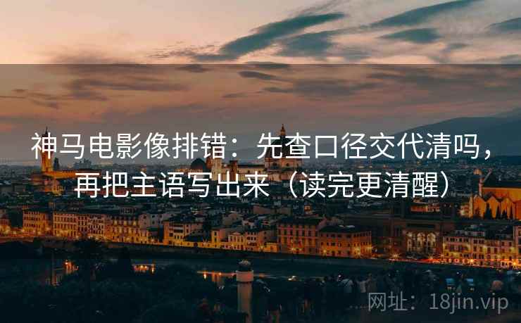 神马电影像排错：先查口径交代清吗，再把主语写出来（读完更清醒）