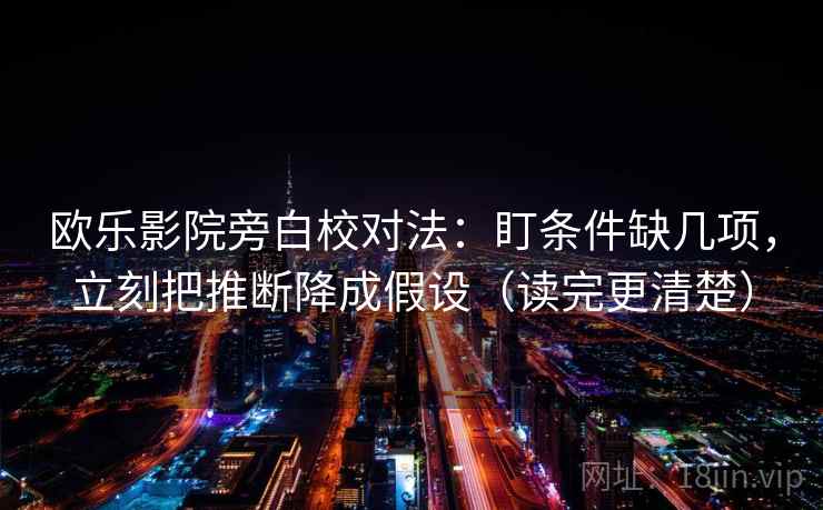 欧乐影院旁白校对法：盯条件缺几项，立刻把推断降成假设（读完更清楚）
