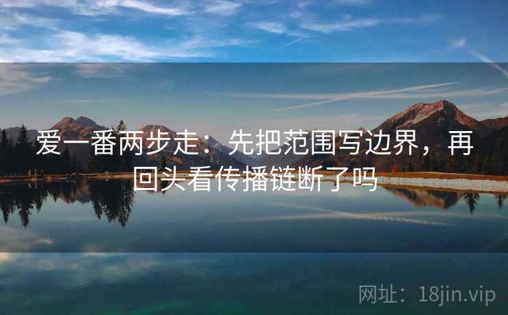 爱一番两步走：先把范围写边界，再回头看传播链断了吗