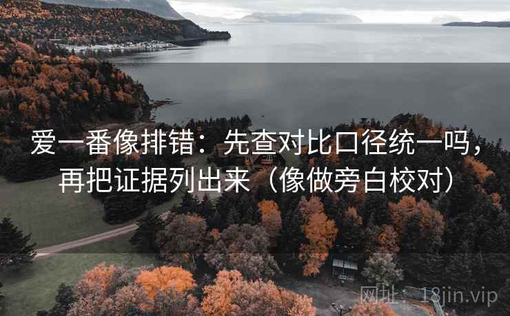爱一番像排错：先查对比口径统一吗，再把证据列出来（像做旁白校对）