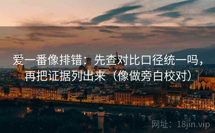 爱一番像排错：先查对比口径统一吗，再把证据列出来（像做旁白校对）