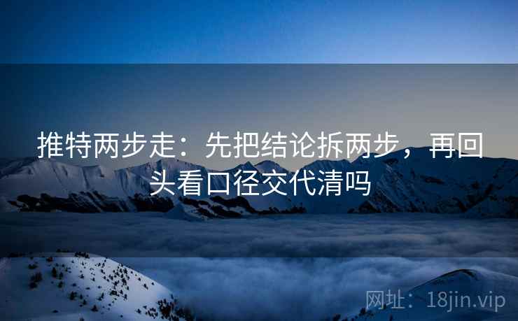 推特两步走：先把结论拆两步，再回头看口径交代清吗