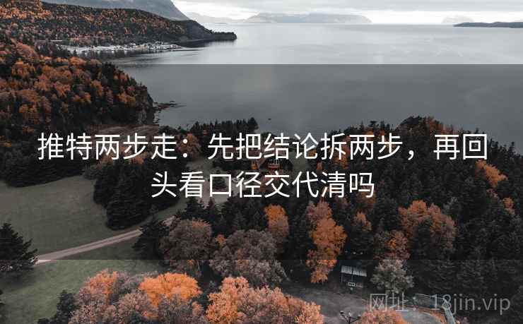 推特两步走：先把结论拆两步，再回头看口径交代清吗
