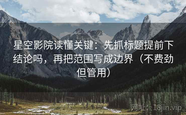 星空影院读懂关键：先抓标题提前下结论吗，再把范围写成边界（不费劲但管用）
