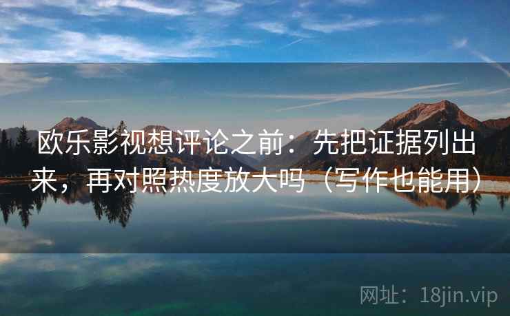 欧乐影视想评论之前：先把证据列出来，再对照热度放大吗（写作也能用）