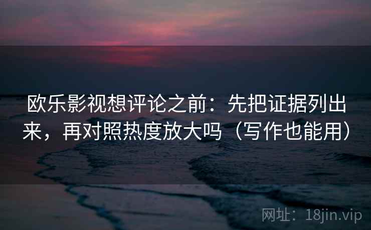 欧乐影视想评论之前：先把证据列出来，再对照热度放大吗（写作也能用）