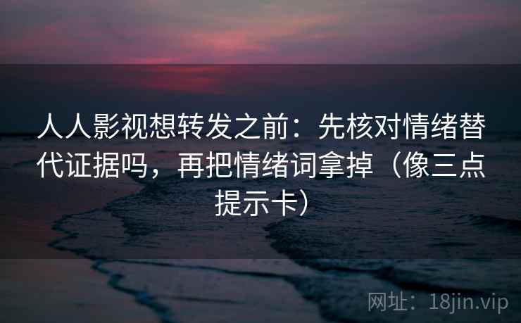 人人影视想转发之前：先核对情绪替代证据吗，再把情绪词拿掉（像三点提示卡）