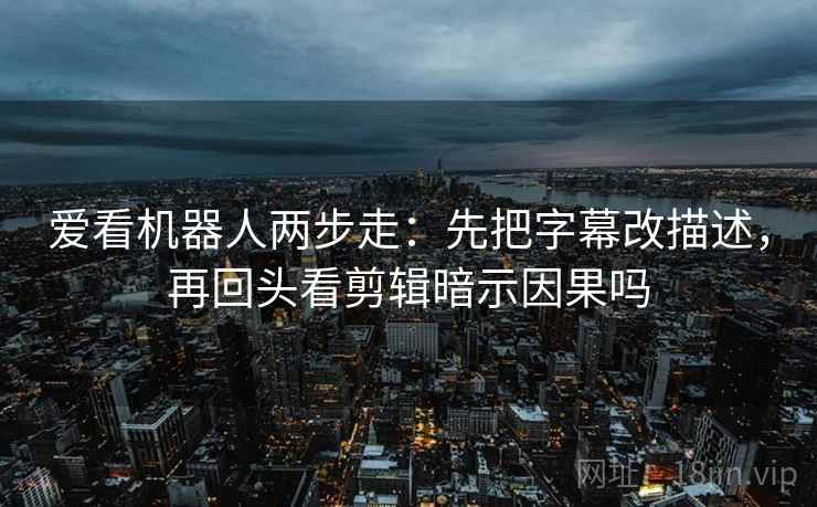 爱看机器人两步走：先把字幕改描述，再回头看剪辑暗示因果吗