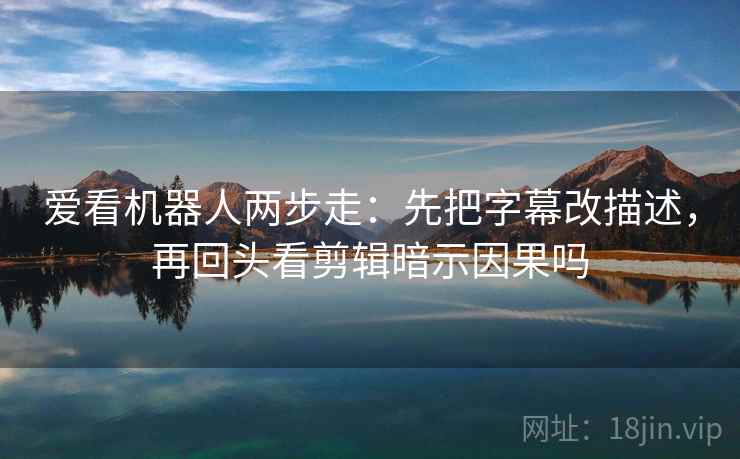 爱看机器人两步走：先把字幕改描述，再回头看剪辑暗示因果吗