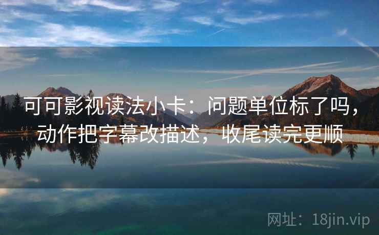 可可影视读法小卡：问题单位标了吗，动作把字幕改描述，收尾读完更顺