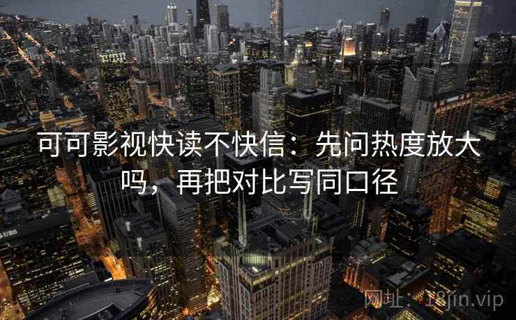 可可影视快读不快信：先问热度放大吗，再把对比写同口径