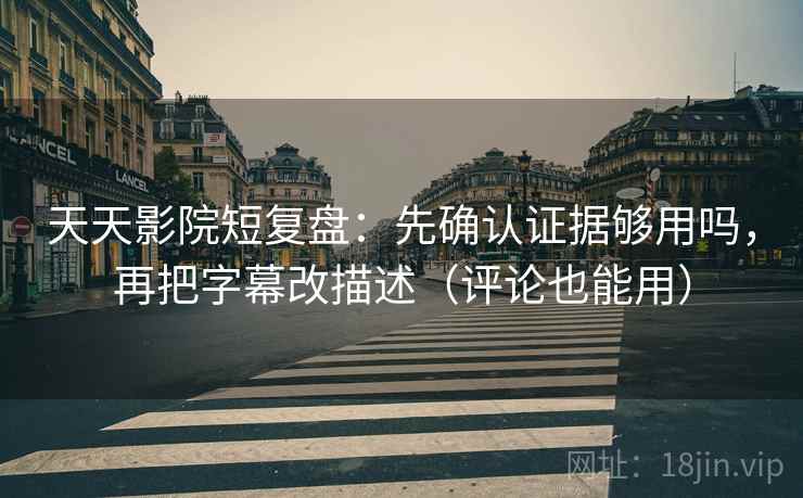 天天影院短复盘：先确认证据够用吗，再把字幕改描述（评论也能用）