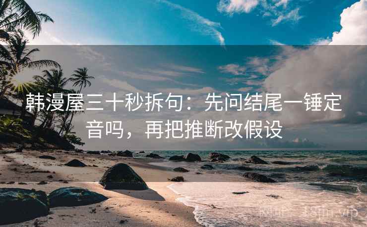 韩漫屋三十秒拆句：先问结尾一锤定音吗，再把推断改假设